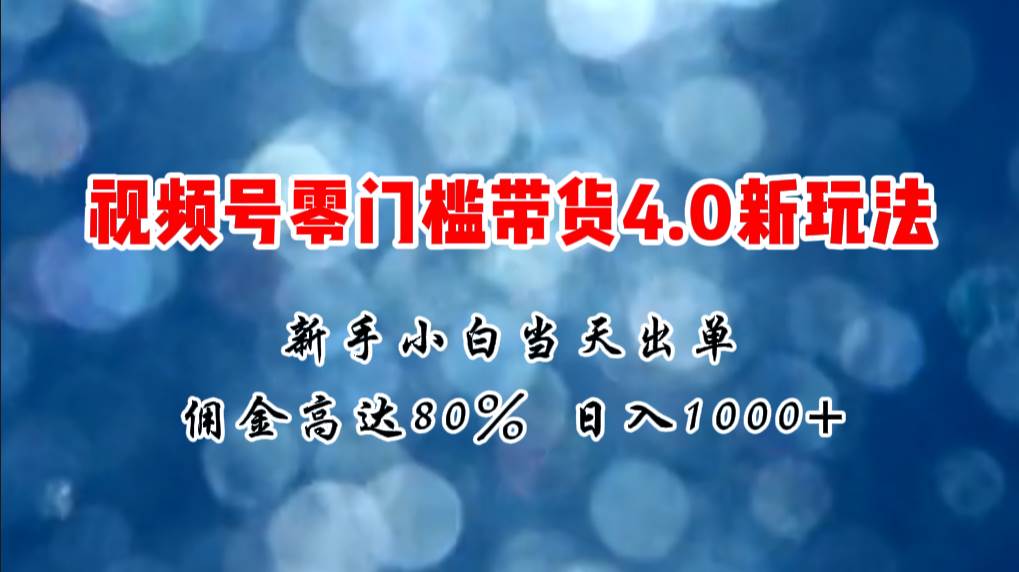 微信视频号零门槛带货4.0新玩法，新手小白当天见收益，日入1000+-58轻创项目库