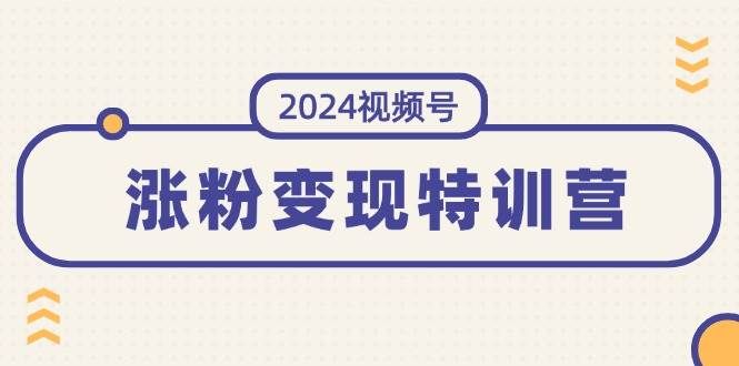 2024视频号-涨粉变现特训营：一站式打造稳定视频号涨粉变现模式（10节）-58轻创项目库