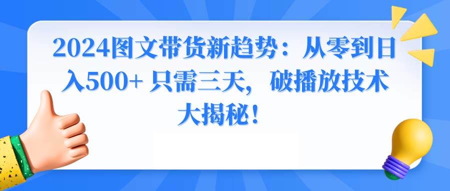 2024图文带货新趋势：从零到日入500+ 只需三天，破播放技术大揭秘！-58轻创项目库