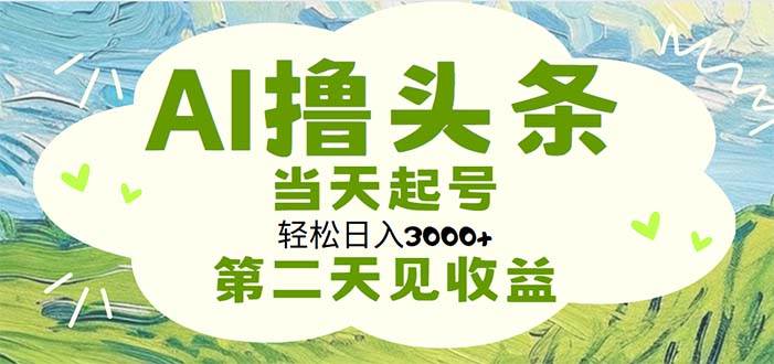 AI撸头条，轻松日入3000+无脑操作，当天起号，第二天见收益-58轻创项目库