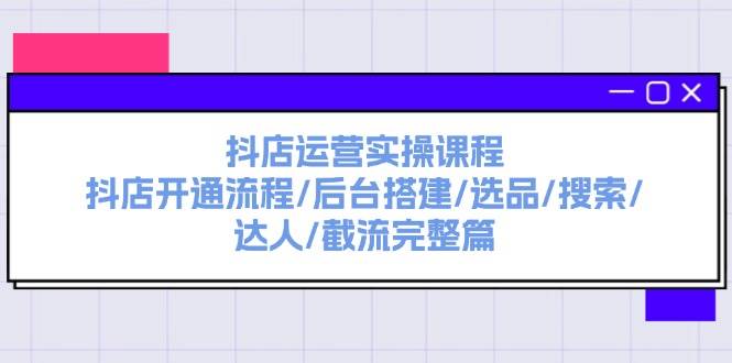 抖店运营实操课程：抖店开通流程/后台搭建/选品/搜索/达人/截流完整篇-58轻创项目库