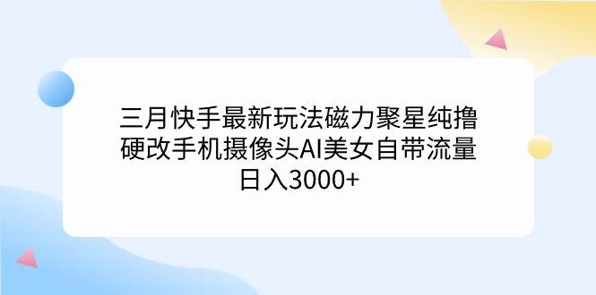 三月快手最新玩法磁力聚星纯撸，硬改手机摄像头AI美女自带流量日入3000+…-58轻创项目库