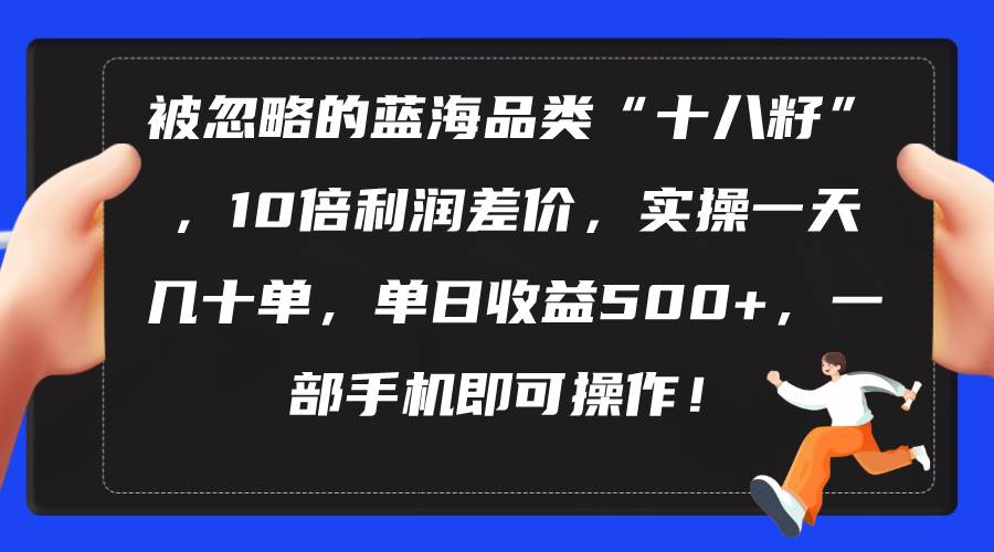 被忽略的蓝海品类“十八籽”，10倍利润差价，实操一天几十单 单日收益500+-58轻创项目库