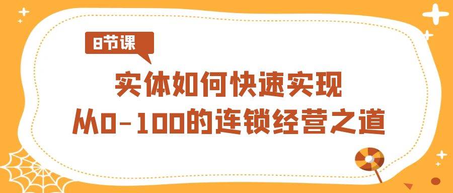 实体·如何快速实现从0-100的连锁经营之道（8节视频课）-58轻创项目库