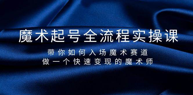 魔术起号全流程实操课，带你如何入场魔术赛道，做一个快速变现的魔术师-58轻创项目库