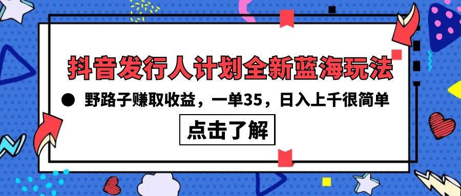 抖音发行人计划全新蓝海玩法，野路子赚取收益，一单35，日入上千很简单!-58轻创项目库