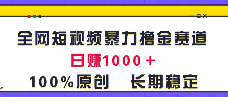 全网短视频暴力撸金赛道，日入1000＋！原创玩法，长期稳定-58轻创项目库