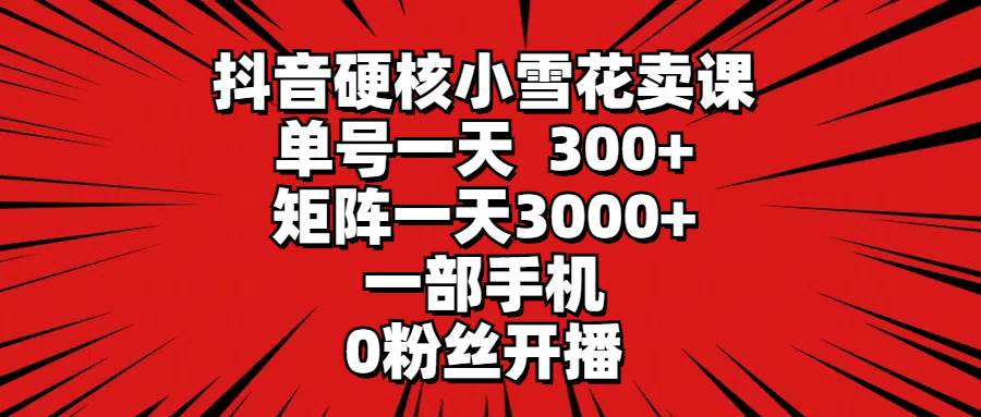 抖音硬核小雪花卖课，单号一天300+，矩阵一天3000+，一部手机0粉丝开播-58轻创项目库