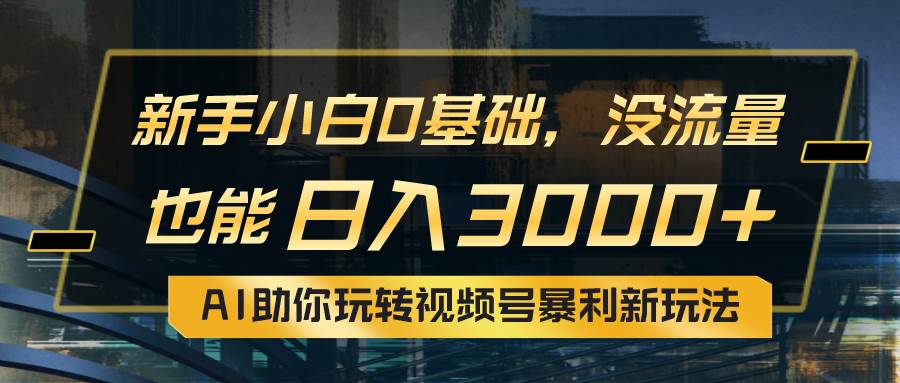 小白0基础，没流量也能日入3000+：AI助你玩转视频号暴利新玩法-58轻创项目库