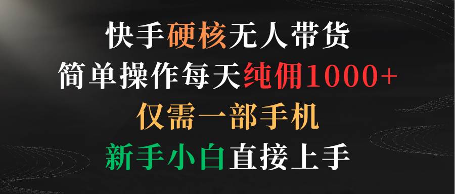 快手硬核无人带货，简单操作每天纯佣1000+,仅需一部手机，新手小白直接上手-58轻创项目库