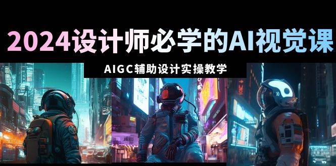 2024设计师必学的AI视觉课：AIGC辅助设计实操教学（66节课）-58轻创项目库