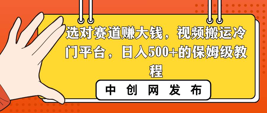 选对赛道赚大钱，视频搬运冷门平台，日入500+的保姆级教程-58轻创项目库