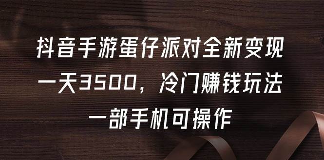 抖音手游蛋仔派对全新变现，一天3500，冷门赚钱玩法，一部手机可操作-58轻创项目库