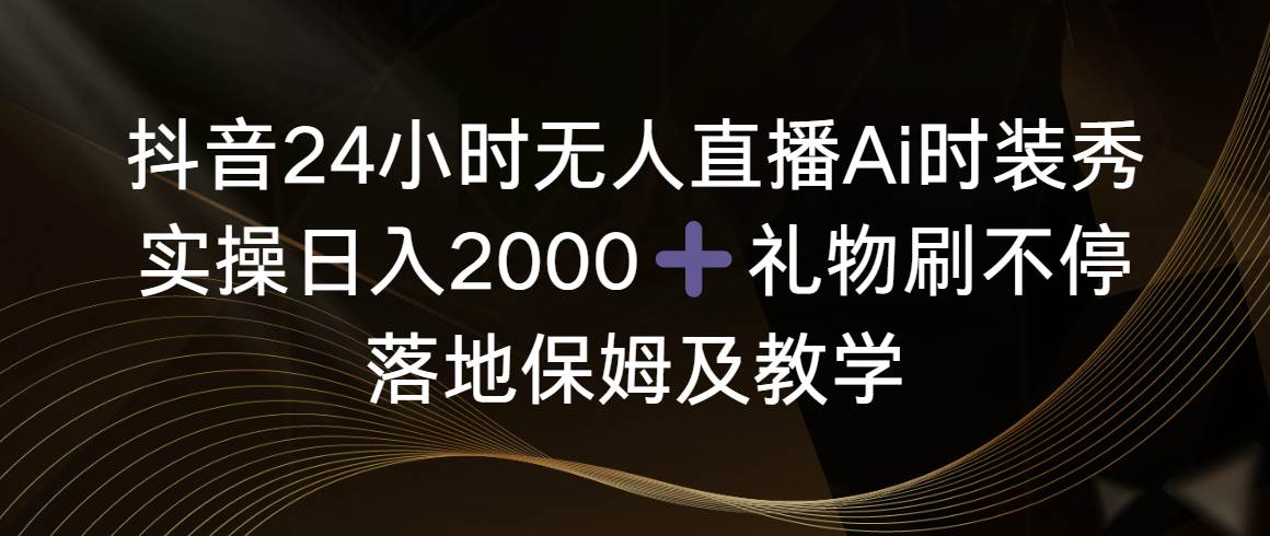 抖音24小时无人直播Ai时装秀，实操日入2000+，礼物刷不停，落地保姆及教学-58轻创项目库