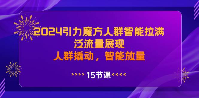 2024引力魔方人群智能拉满，泛流量展现，人群撬动，智能放量-58轻创项目库