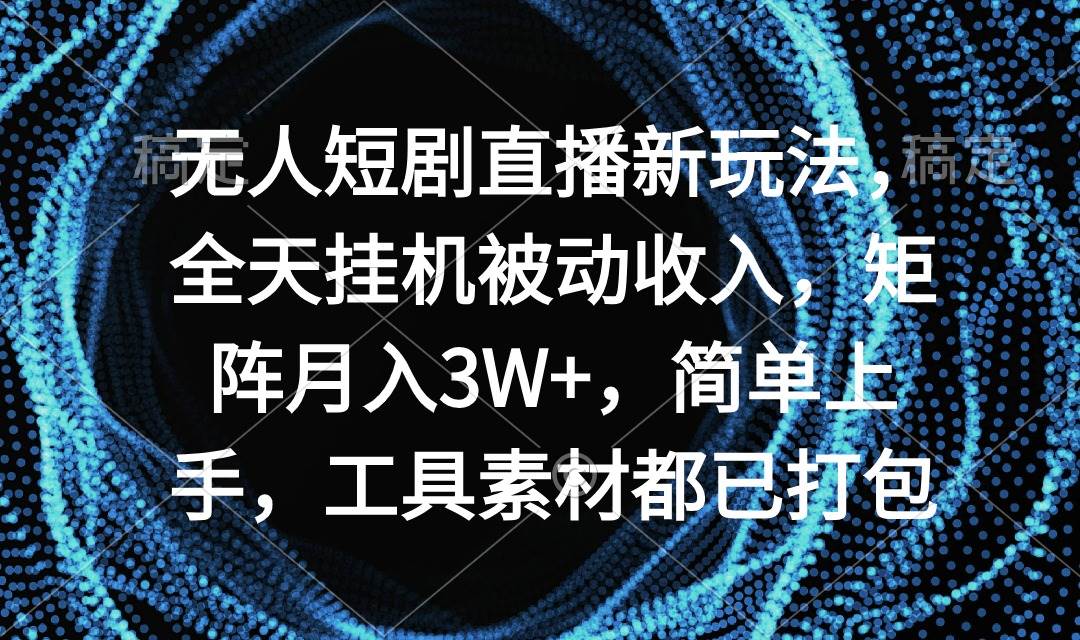 无人短剧直播新玩法，全天挂机被动收入，矩阵月入3W+，简单上手，工具素…-58轻创项目库