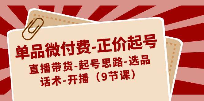 单品微付费-正价起号：直播带货-起号思路-选品-话术-开播（9节课）-58轻创项目库