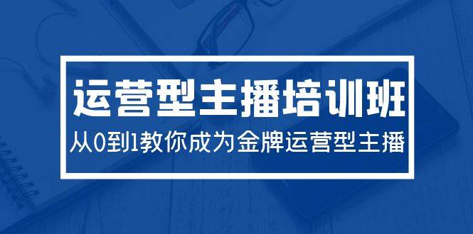 2024运营型主播培训班：从0到1教你成为金牌运营型主播（29节课）-58轻创项目库