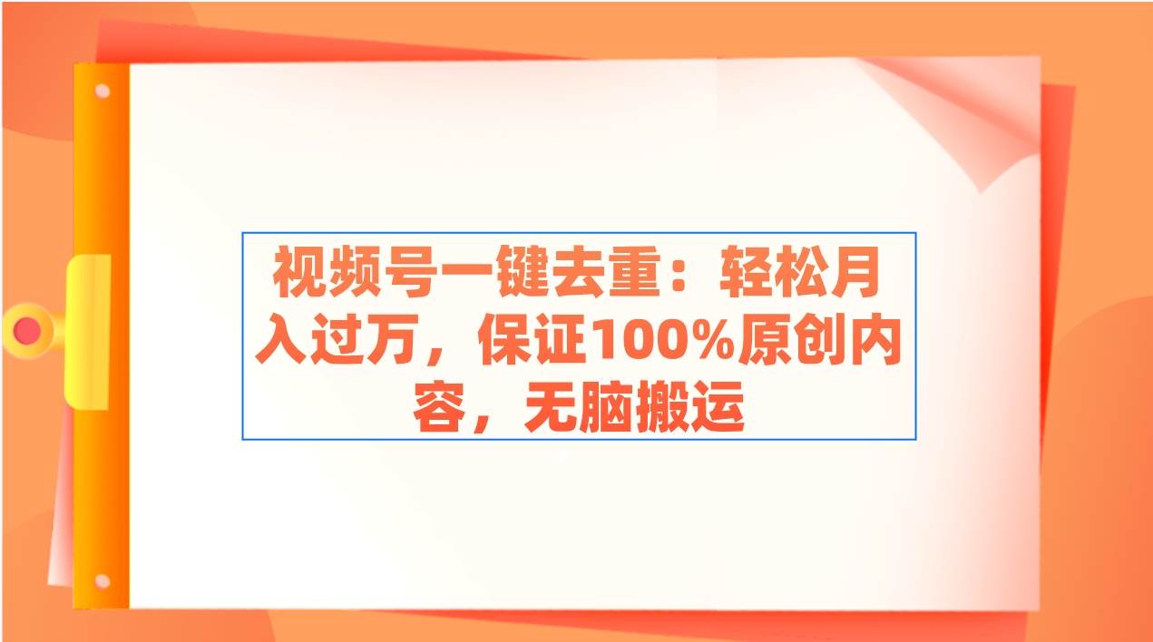 视频号一键去重：轻松月入过万，保证100%原创内容，无脑搬运-58轻创项目库