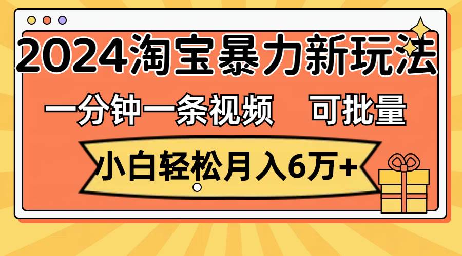 一分钟一条视频，小白轻松月入6万+，2024淘宝暴力新玩法，可批量放大收益-58轻创项目库