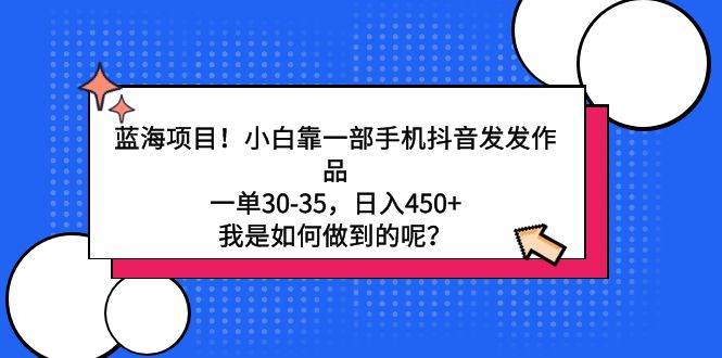 蓝海项目！小白靠一部手机抖音发发作品，一单30-35，日入450+，我是如何…-58轻创项目库