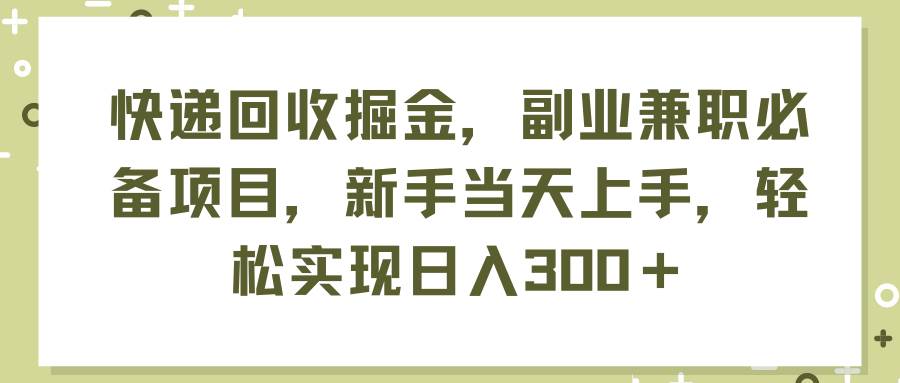 快递回收掘金，副业兼职必备项目，新手当天上手，轻松实现日入300＋-58轻创项目库