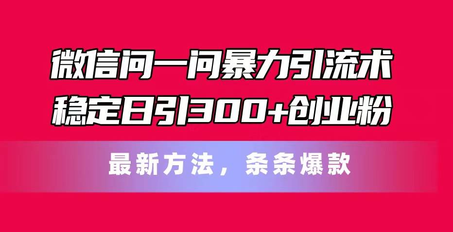 微信问一问暴力引流术，稳定日引300+创业粉，最新方法，条条爆款-58轻创项目库