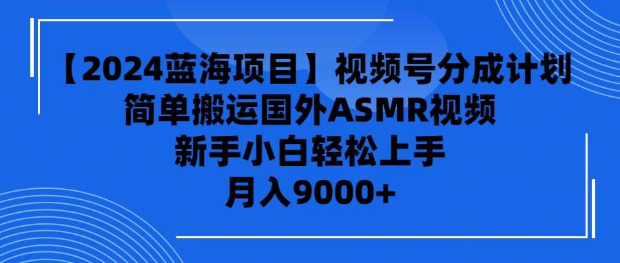 【2024蓝海项目】视频号分成计划，无脑搬运国外ASMR视频，新手小白轻松…-58轻创项目库