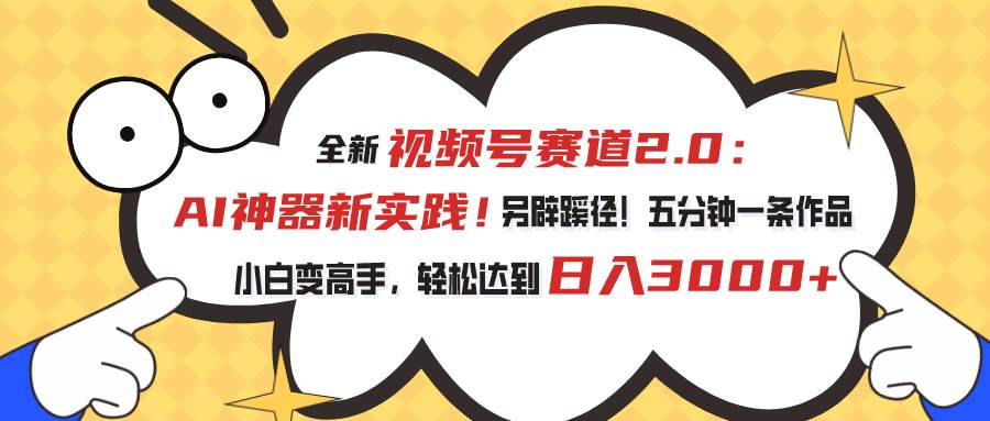 视频号赛道2.0：AI神器新实践！另辟蹊径！五分钟一条作品，小白变高手…-58轻创项目库