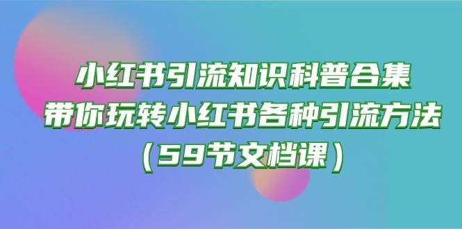 小红书引流知识科普合集，带你玩转小红书各种引流方法（59节文档课）-58轻创项目库