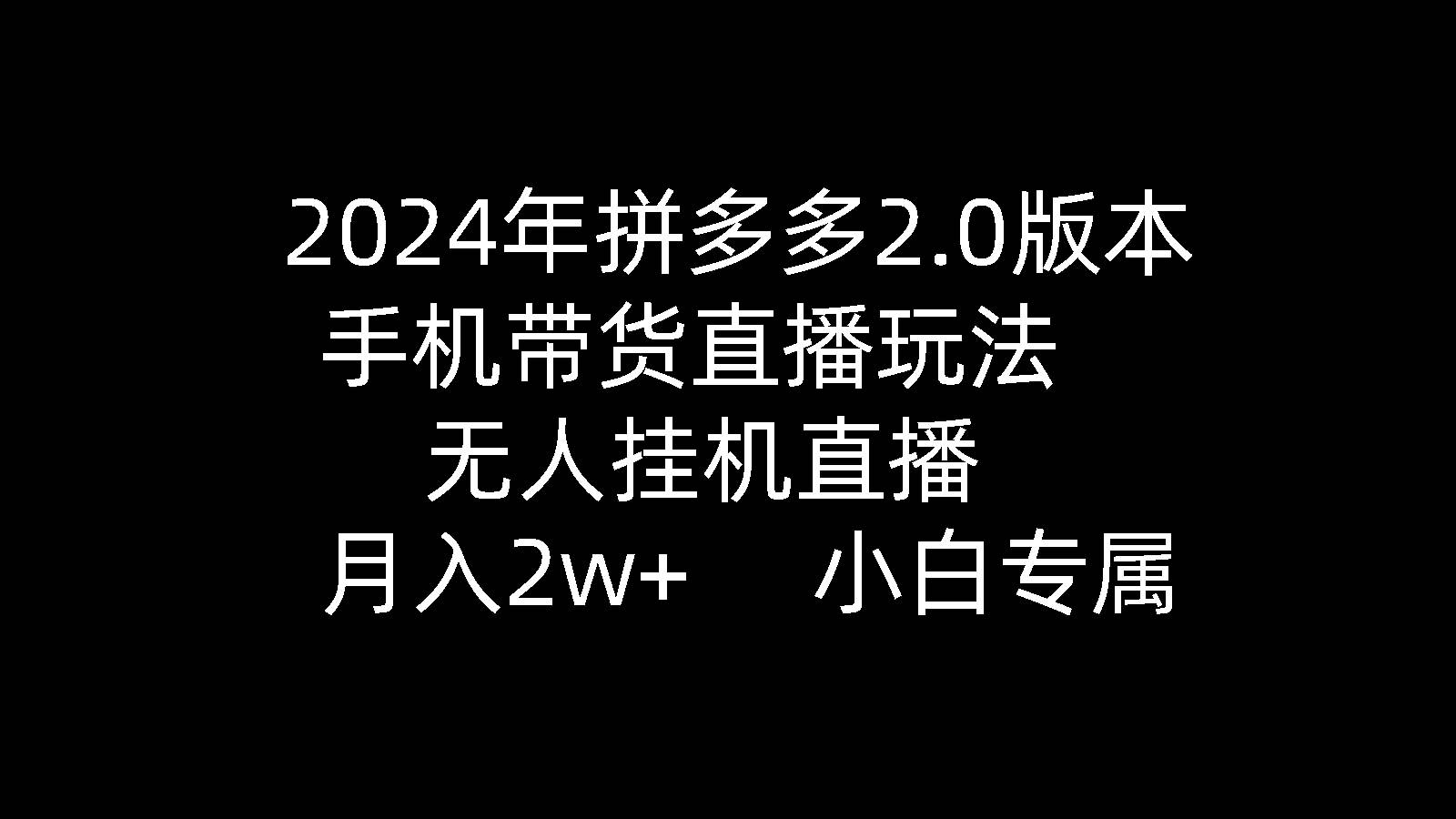 2024年拼多多2.0版本，手机带货直播玩法，无人挂机直播， 月入2w+， 小…-58轻创项目库