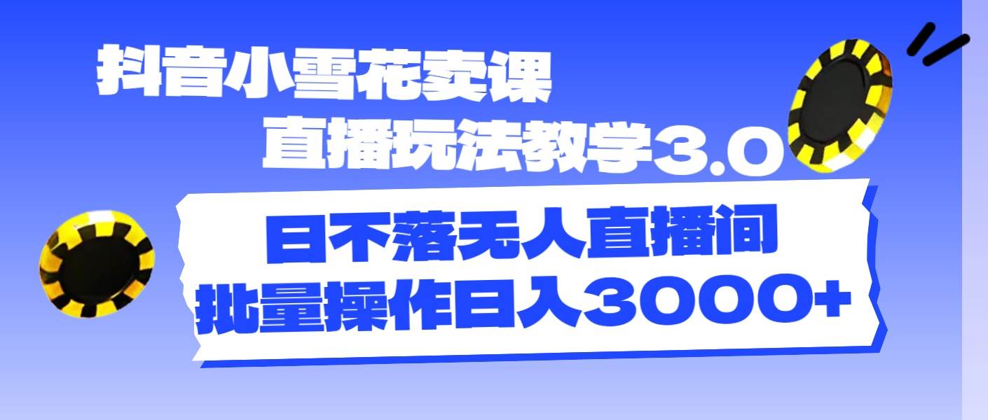 抖音小雪花卖课直播玩法教学3.0，日不落无人直播间，批量操作日入3000+-58轻创项目库