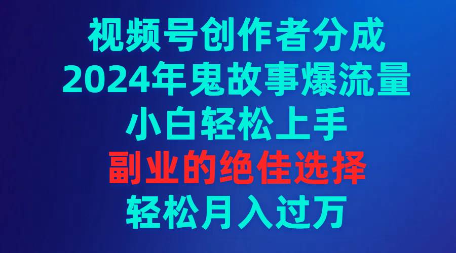 视频号创作者分成，2024年鬼故事爆流量，小白轻松上手，副业的绝佳选择…-58轻创项目库