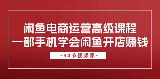 闲鱼电商运营高级课程，一部手机学会闲鱼开店赚钱（34节课）-58轻创项目库