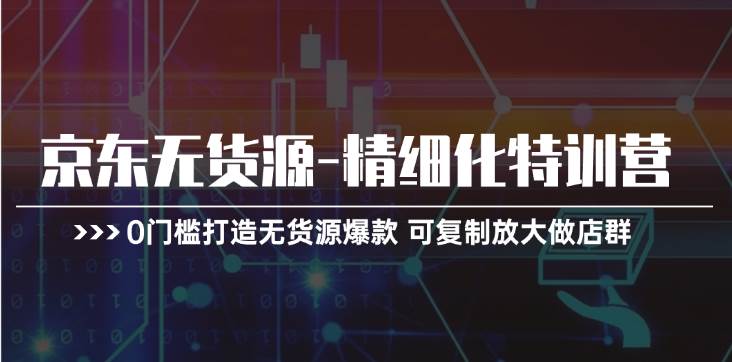 京东无货源-精细化特训营，0门槛打造无货源爆款 可复制放大做店群-58轻创项目库