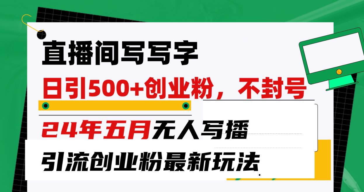 直播间写写字日引300+创业粉，24年五月无人写播引流不封号最新玩法-58轻创项目库