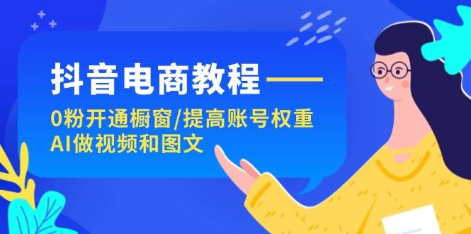 抖音电商教程：0粉开通橱窗/提高账号权重/AI做视频和图文-58轻创项目库