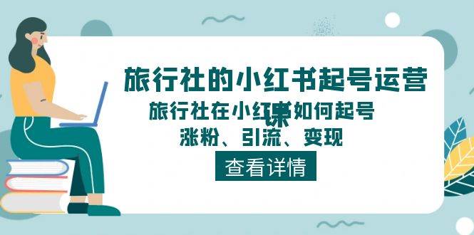 旅行社的小红书起号运营课，旅行社在小红书如何起号、涨粉、引流、变现-58轻创项目库