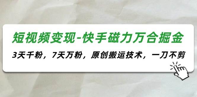 短视频变现-快手磁力万合掘金，3天千粉，7天万粉，原创搬运技术，一刀不剪-58轻创项目库