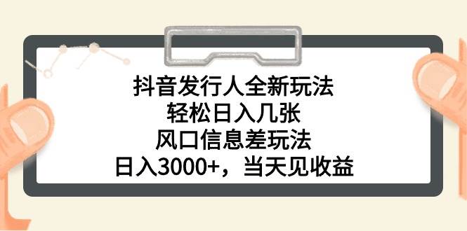 抖音发行人全新玩法，轻松日入几张，风口信息差玩法，日入3000+，当天…-58轻创项目库