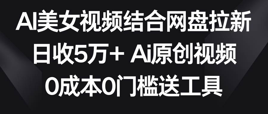 AI美女视频结合网盘拉新，日收5万+两分钟一条Ai原创视频，0成本0门槛送工具-58轻创项目库