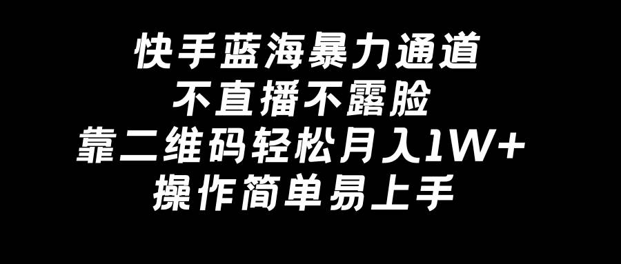 快手蓝海暴力通道，不直播不露脸，靠二维码轻松月入1W+，操作简单易上手-58轻创项目库