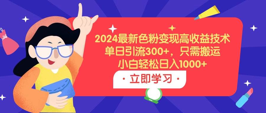 2024最新色粉变现高收益技术，单日引流300+，只需搬运，小白轻松日入1000+-58轻创项目库