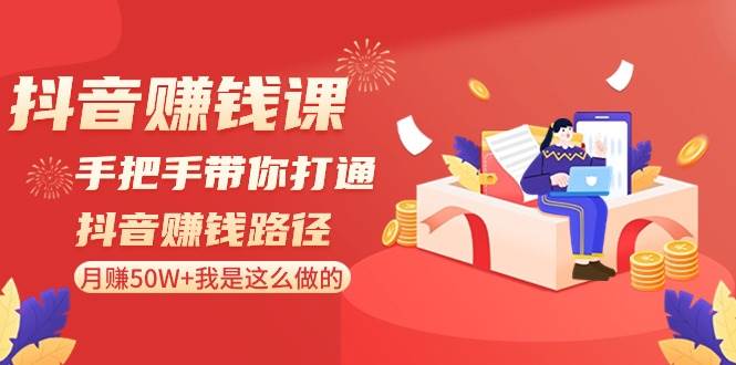 抖音赚钱课-手把手带你打通抖音赚钱路径：月赚50W+我是这么做的！-58轻创项目库