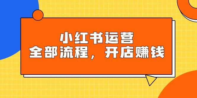 小红书运营全部流程，掌握小红书玩法规则，开店赚钱-58轻创项目库