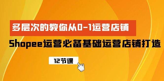 Shopee-运营必备基础运营店铺打造，多层次的教你从0-1运营店铺-58轻创项目库