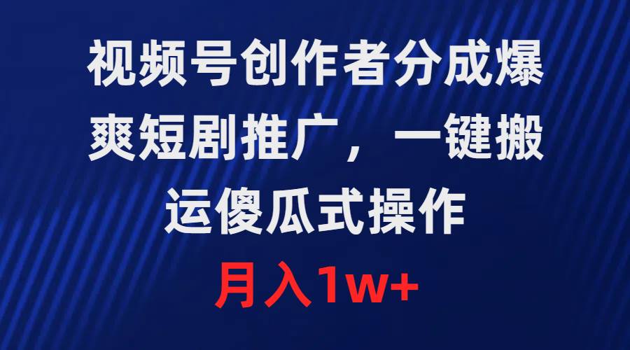 视频号创作者分成，爆爽短剧推广，一键搬运，傻瓜式操作，月入1w+-58轻创项目库