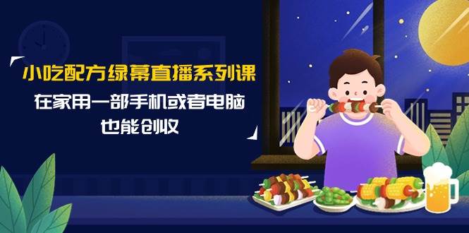 小吃配方绿幕直播系列课，在家用一部手机或者电脑也能创收（14节课）-58轻创项目库