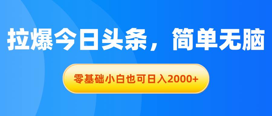 拉爆今日头条，简单无脑，零基础小白也可日入2000+-58轻创项目库