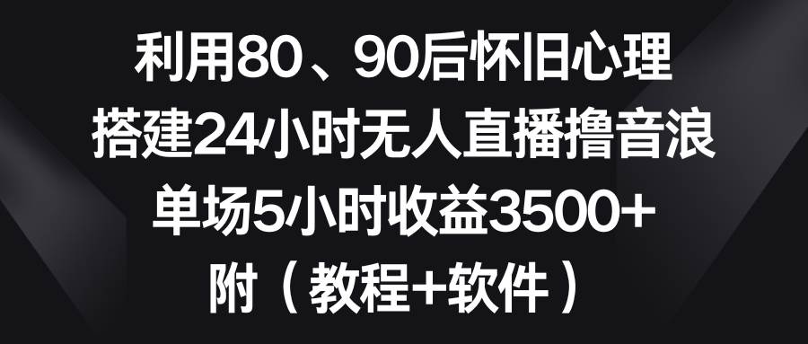 利用80、90后怀旧心理，搭建24小时无人直播撸音浪，单场5小时收益3500+…-58轻创项目库